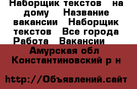 Наборщик текстов ( на дому) › Название вакансии ­ Наборщик текстов - Все города Работа » Вакансии   . Амурская обл.,Константиновский р-н